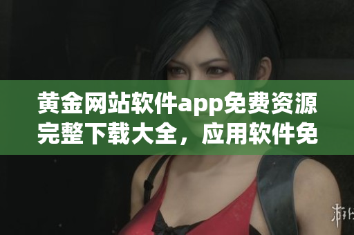 黃金網(wǎng)站軟件app免費資源完整下載大全，應(yīng)用軟件免費獲取全集