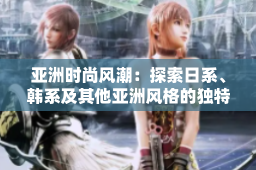 亞洲時尚風(fēng)潮：探索日系、韓系及其他亞洲風(fēng)格的獨特魅力