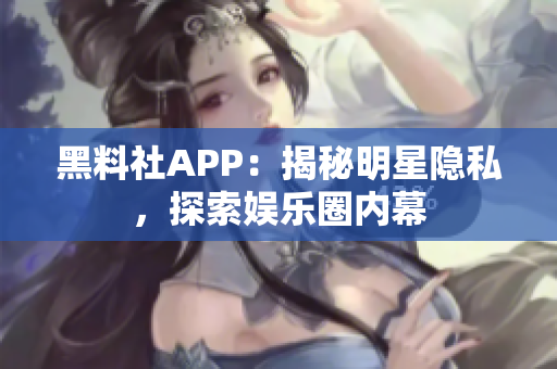 黑料社APP：揭秘明星隱私，探索娛樂(lè)圈內(nèi)幕