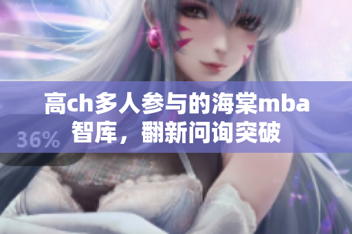 高ch多人參與的海棠mba智庫(kù)，翻新問(wèn)詢突破