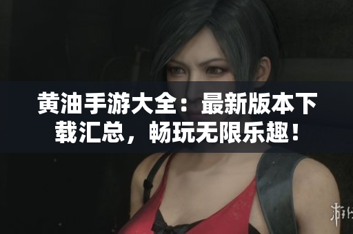 黃油手游大全：最新版本下載匯總，暢玩無(wú)限樂(lè)趣！