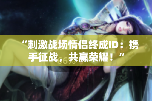 “刺激戰(zhàn)場情侶終成ID：攜手征戰(zhàn)，共贏榮耀！”