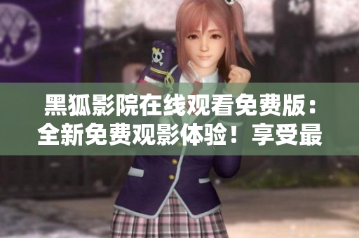 黑狐影院在線觀看免費版：全新免費觀影體驗！享受最新影視資源無限暢看