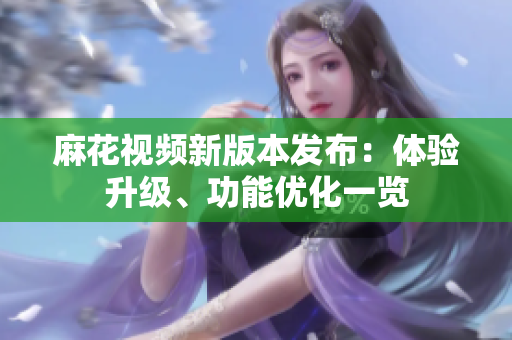 麻花視頻新版本發(fā)布：體驗升級、功能優(yōu)化一覽