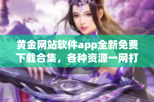 黃金網站軟件app全新免費下載合集，各種資源一網打盡