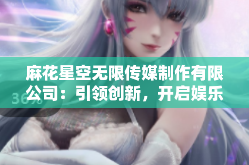 麻花星空無限傳媒制作有限公司：引領創(chuàng)新，開啟娛樂新紀元