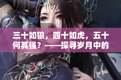 三十如狼，四十如虎，五十何其強？——探尋歲月中的智慧與力量