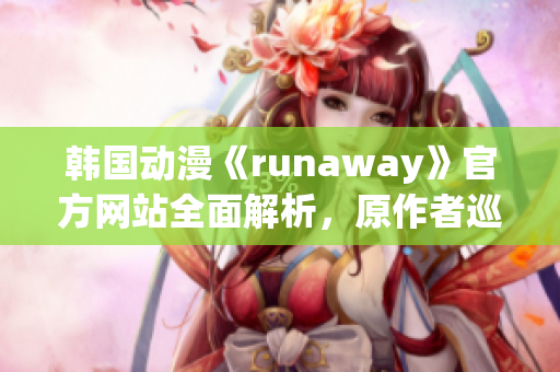 韓國動漫《runaway》官方網站全面解析，原作者巡回專訪火爆幕后趣聞