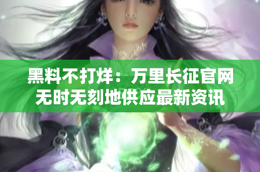 黑料不打烊：萬里長征官網(wǎng)無時無刻地供應最新資訊