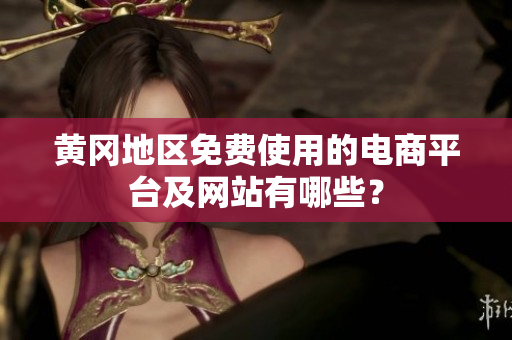 黃岡地區(qū)免費使用的電商平臺及網(wǎng)站有哪些？