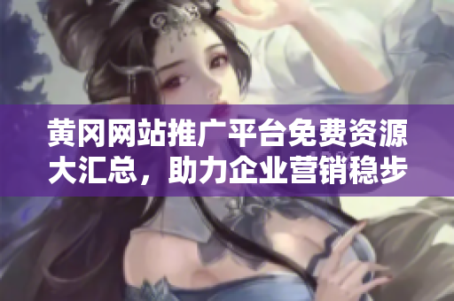 黃岡網(wǎng)站推廣平臺免費資源大匯總，助力企業(yè)營銷穩(wěn)步提升