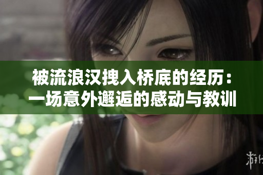 被流浪漢拽入橋底的經(jīng)歷：一場意外邂逅的感動與教訓
