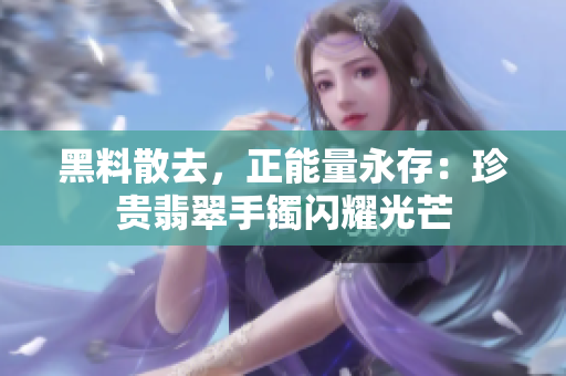 黑料散去，正能量永存：珍貴翡翠手鐲閃耀光芒