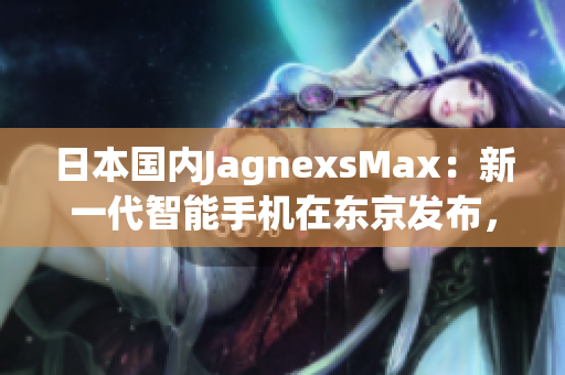 日本國(guó)內(nèi)JagnexsMax：新一代智能手機(jī)在東京發(fā)布，吸引大量目光