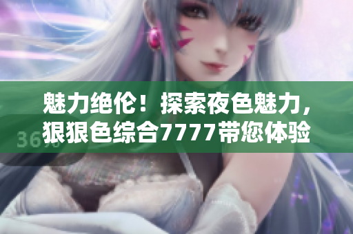 魅力絕倫！探索夜色魅力，狠狠色綜合7777帶您體驗撩人之夜