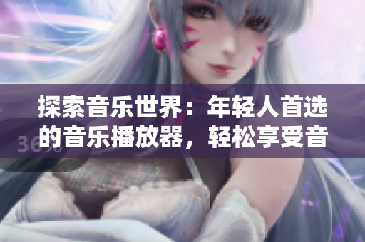 探索音樂世界：年輕人首選的音樂播放器，輕松享受音樂新體驗！