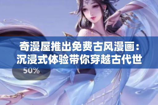 奇漫屋推出免費古風(fēng)漫畫：沉浸式體驗帶你穿越古代世界
