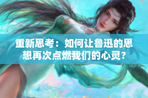 重新思考：如何讓魯迅的思想再次點燃我們的心靈？