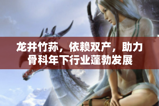 龍井竹蓀，依賴雙產(chǎn)，助力骨科年下行業(yè)蓬勃發(fā)展