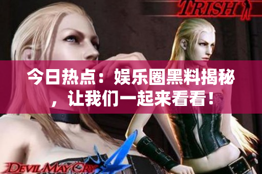 今日熱點：娛樂圈黑料揭秘，讓我們一起來看看！