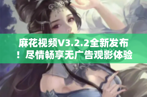 麻花視頻V3.2.2全新發(fā)布！盡情暢享無廣告觀影體驗