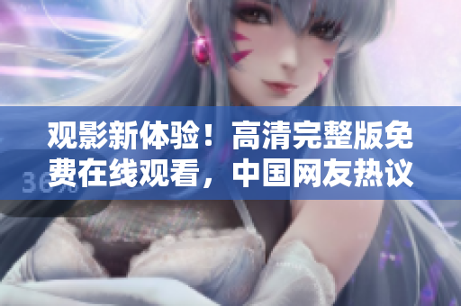 觀影新體驗！高清完整版免費在線觀看，中國網(wǎng)友熱議
