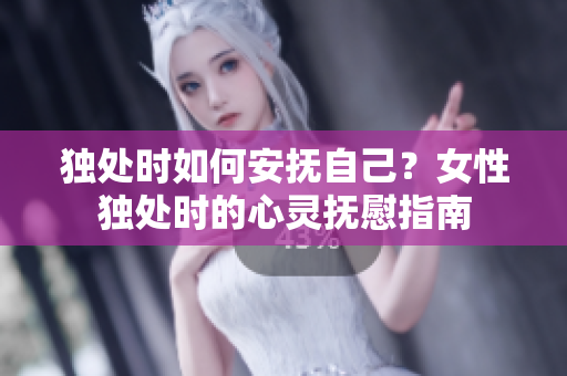 獨(dú)處時(shí)如何安撫自己？女性獨(dú)處時(shí)的心靈撫慰指南