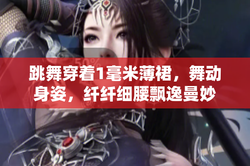 跳舞穿著1毫米薄裙，舞動(dòng)身姿，纖纖細(xì)腰飄逸曼妙