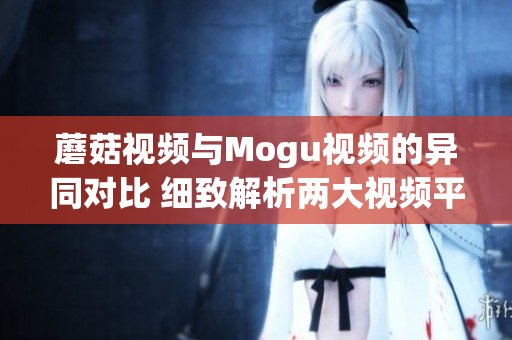 蘑菇視頻與Mogu視頻的異同對比 細(xì)致解析兩大視頻平臺(tái)特點(diǎn)