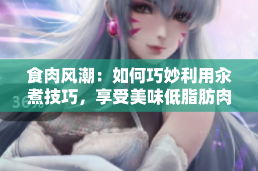 食肉風(fēng)潮：如何巧妙利用汆煮技巧，享受美味低脂肪肉類？