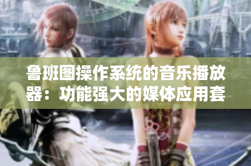 魯班圖操作系統(tǒng)的音樂(lè)播放器：功能強(qiáng)大的媒體應(yīng)用套件