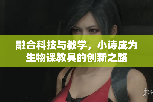 融合科技與教學(xué)，小詩(shī)成為生物課教具的創(chuàng)新之路
