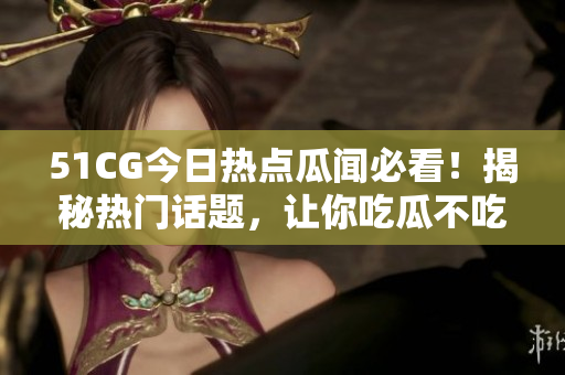 51CG今日熱點(diǎn)瓜聞必看！揭秘?zé)衢T話題，讓你吃瓜不吃虧