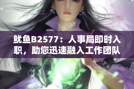 魷魚(yú)B2577：人事局即時(shí)入職，助您迅速融入工作團(tuán)隊(duì)