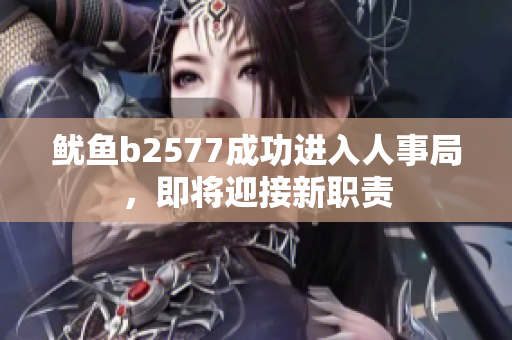 魷魚(yú)b2577成功進(jìn)入人事局，即將迎接新職責(zé)