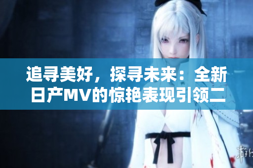 追尋美好，探尋未來：全新日產(chǎn)MV的驚艷表現(xiàn)引領(lǐng)二線和三線市場(chǎng)的新風(fēng)潮
