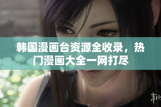 韓國漫畫臺資源全收錄，熱門漫畫大全一網(wǎng)打盡