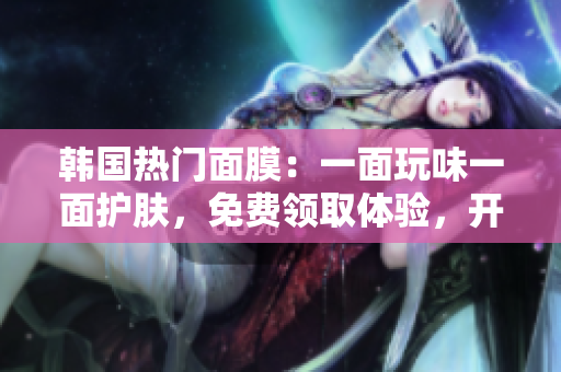 韓國(guó)熱門(mén)面膜：一面玩味一面護(hù)膚，免費(fèi)領(lǐng)取體驗(yàn)，開(kāi)啟雙重面膜樂(lè)趣