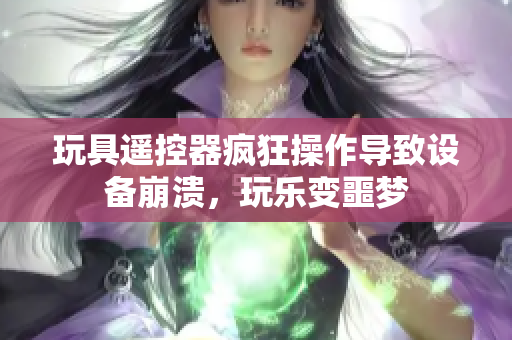 玩具遙控器瘋狂操作導(dǎo)致設(shè)備崩潰，玩樂變噩夢