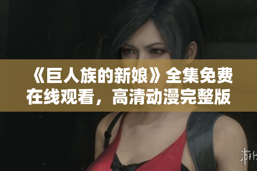 《巨人族的新娘》全集免費在線觀看，高清動漫完整版盡在這里