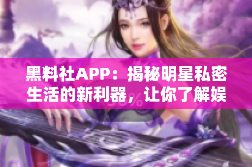 黑料社APP：揭秘明星私密生活的新利器，讓你了解娛樂(lè)圈內(nèi)幕