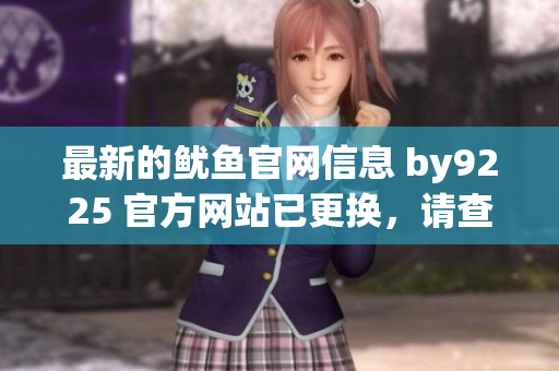 最新的魷魚(yú)官網(wǎng)信息 by9225 官方網(wǎng)站已更換，請(qǐng)查看新地址。