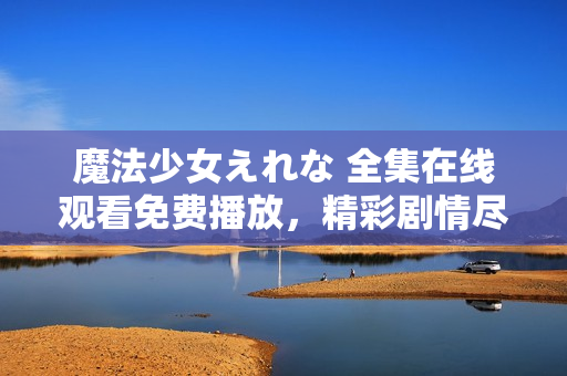 魔法少女えれな 全集在線觀看免費播放，精彩劇情盡在其中