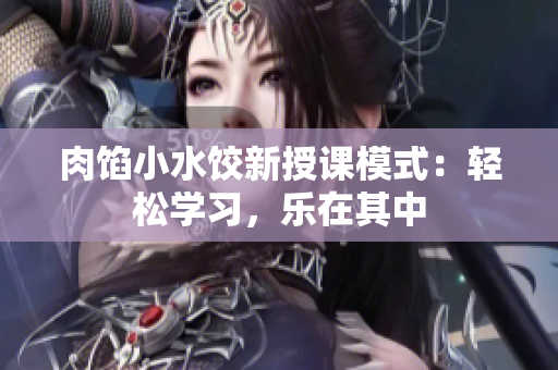 肉餡小水餃新授課模式：輕松學(xué)習(xí)，樂在其中