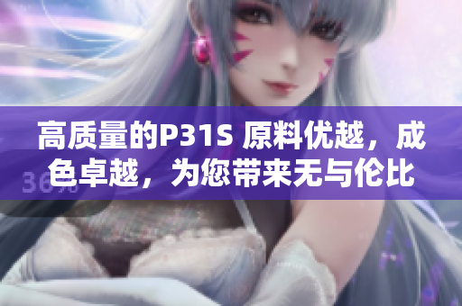 高質(zhì)量的P31S 原料優(yōu)越，成色卓越，為您帶來(lái)無(wú)與倫比的體驗(yàn)！