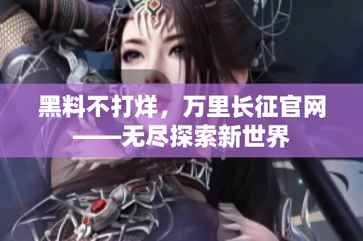 黑料不打烊，萬(wàn)里長(zhǎng)征官網(wǎng)——無(wú)盡探索新世界