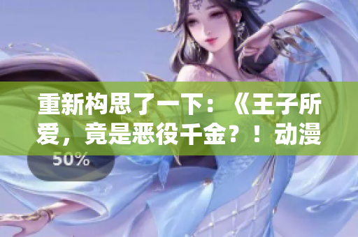 重新構(gòu)思了一下：《王子所愛(ài)，竟是惡役千金？！動(dòng)漫大熱，揭開(kāi)新一代王子戀情》