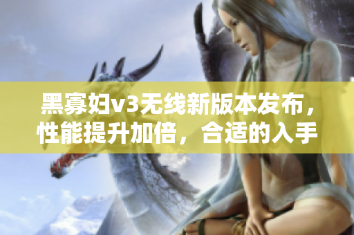 黑寡婦v3無(wú)線(xiàn)新版本發(fā)布，性能提升加倍，合適的入手價(jià)格是多少？