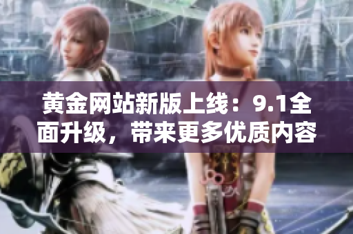 黃金網(wǎng)站新版上線：9.1全面升級，帶來更多優(yōu)質(zhì)內(nèi)容和服務(wù)