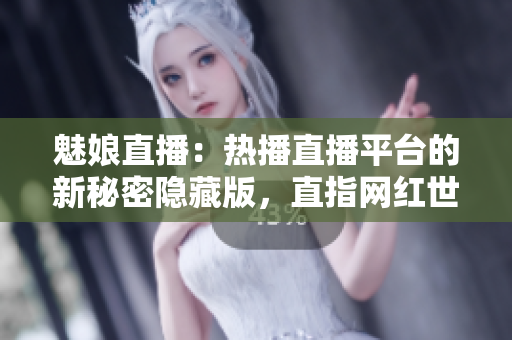 魅娘直播：熱播直播平臺(tái)的新秘密隱藏版，直指網(wǎng)紅世界風(fēng)云變幻
